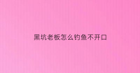 黑坑老板怎么钓鱼不开口(黑坑老板最怕用什么饵料吗)