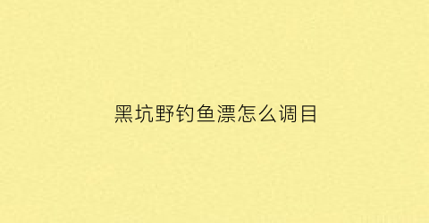 黑坑野钓鱼漂怎么调目(黑坑调漂教程)