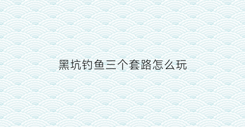 “黑坑钓鱼三个套路怎么玩(黑坑钓法与钓技)