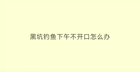 黑坑钓鱼下午不开口怎么办(黑坑下午好钓吗)