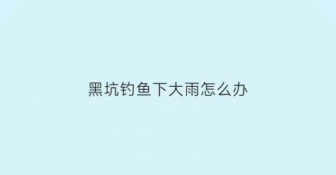 黑坑钓鱼下大雨怎么办(黑坑下雨过后钓什么位置)