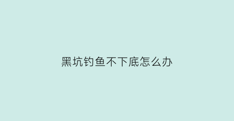 “黑坑钓鱼不下底怎么办(黑坑不上鱼有什么办法)