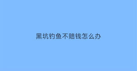 黑坑钓鱼不赔钱怎么办(黑坑钓鱼不赔钱怎么办呀)