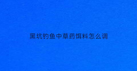 “黑坑钓鱼中草药饵料怎么调(黑坑钓鱼中草药饵料怎么调的)