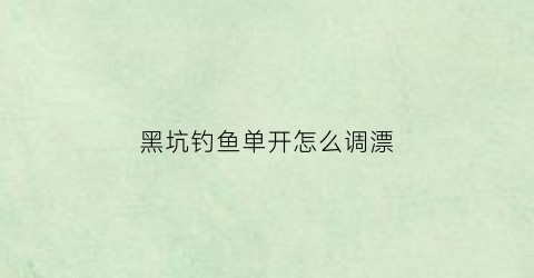 黑坑钓鱼单开怎么调漂(黑坑单钩调漂方法)