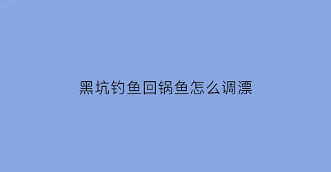 黑坑钓鱼回锅鱼怎么调漂(黑坑回锅鱼用什么饵料)