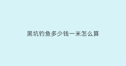 “黑坑钓鱼多少钱一米怎么算(钓黑坑怎么收费)