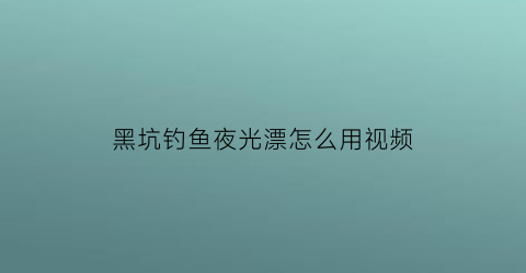 黑坑钓鱼夜光漂怎么用视频(黑坑钓鱼夜光漂怎么用视频讲解)