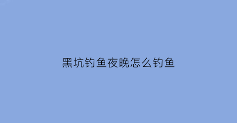 黑坑钓鱼夜晚怎么钓鱼(黑坑晚上钓鱼钓深还是浅)