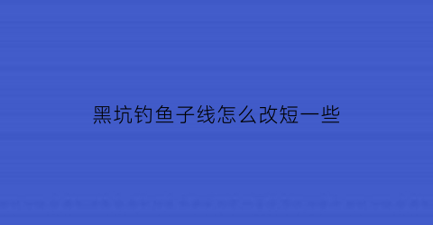 黑坑钓鱼子线怎么改短一些(黑坑子线钩距多少合适)