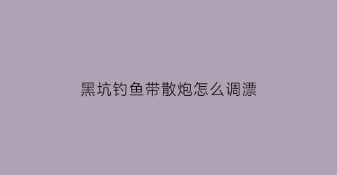 黑坑钓鱼带散炮怎么调漂