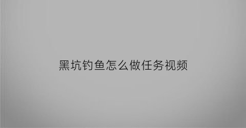 “黑坑钓鱼怎么做任务视频(黑坑钓鱼高手视频)