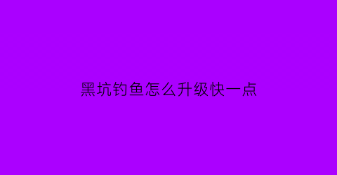 “黑坑钓鱼怎么升级快一点(黑坑秘籍)