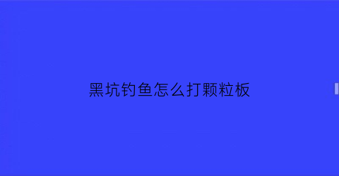 “黑坑钓鱼怎么打颗粒板(黑坑钓鱼怎么打颗粒板视频)