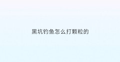 黑坑钓鱼怎么打颗粒的