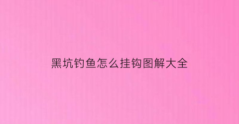 黑坑钓鱼怎么挂钩图解大全(黑坑钓鱼怎么挂钩图解大全)