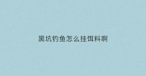黑坑钓鱼怎么挂饵料啊(黑坑钓鱼怎么挂饵料啊图片)