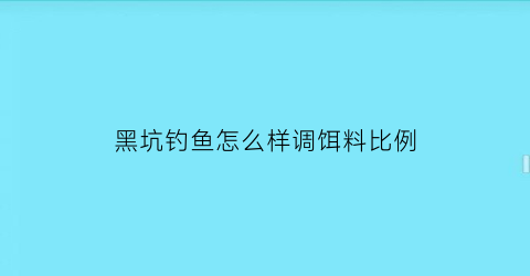 黑坑钓鱼怎么样调饵料比例(黑坑钓鱼如何调漂)