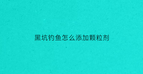 黑坑钓鱼怎么添加颗粒剂(黑坑钓鱼怎么添加颗粒剂的)