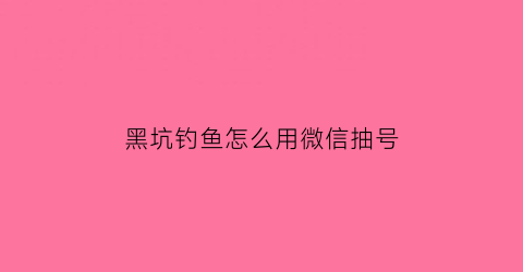 黑坑钓鱼怎么用微信抽号