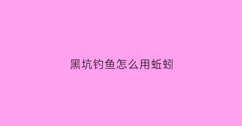 黑坑钓鱼怎么用蚯蚓(黑坑用蚯蚓钓效果怎么样)