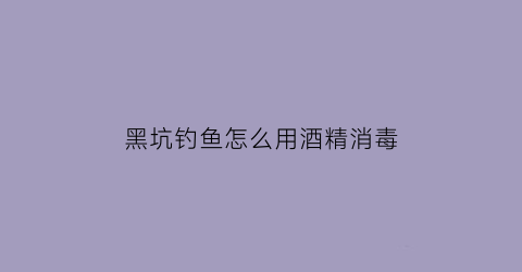 黑坑钓鱼怎么用酒精消毒(黑坑钓起来的鱼怎样消毒防菌)