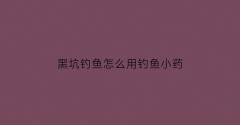 黑坑钓鱼怎么用钓鱼小药(钓黑坑用什么小药最好)