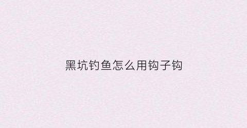 黑坑钓鱼怎么用钩子钩(钓黑坑技巧)