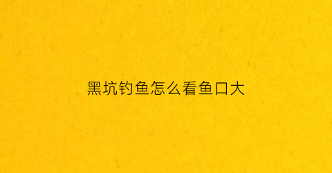 黑坑钓鱼怎么看鱼口大(黑坑钓鱼怎么看鱼口大小呢)