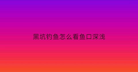 黑坑钓鱼怎么看鱼口深浅(黑坑怎么挑位置)