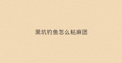 黑坑钓鱼怎么粘麻团(黑坑钓鱼怎么粘麻团的)