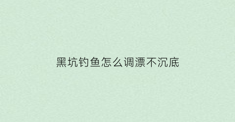 “黑坑钓鱼怎么调漂不沉底(黑坑钓鱼怎么调漂不沉底视频)