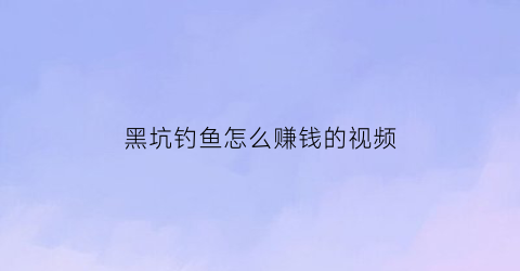 “黑坑钓鱼怎么赚钱的视频(黑坑钓鱼怎么赚钱的视频教学)