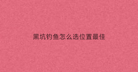 黑坑钓鱼怎么选位置最佳(黑坑钓鱼怎么选位置最佳视频)