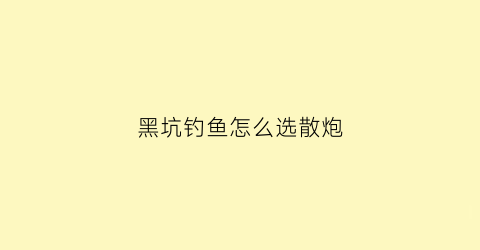 “黑坑钓鱼怎么选散炮(黑坑钓鱼怎么选散炮型号)