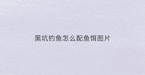 黑坑钓鱼怎么配鱼饵图片(黑坑钓鱼饵料配方大全视频)