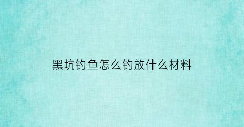 “黑坑钓鱼怎么钓放什么材料(黑坑钓鱼用什么饵料好)