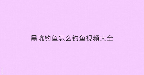 黑坑钓鱼怎么钓鱼视频大全(黑坑钓鱼技巧视频大全)