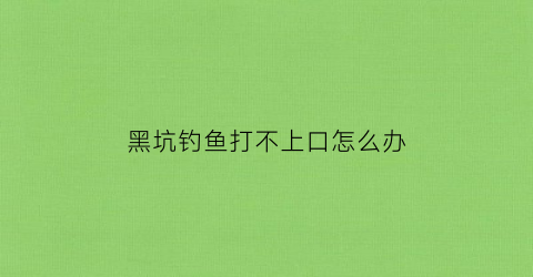 “黑坑钓鱼打不上口怎么办(黑坑有口打不住鱼是什么情况)