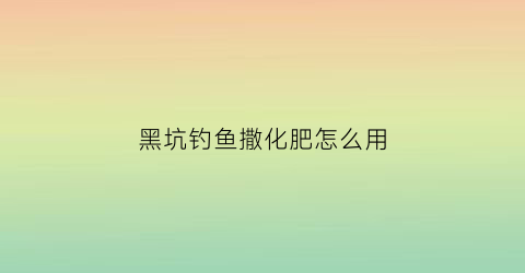 黑坑钓鱼撒化肥怎么用(黑坑撒化肥用什么钓)