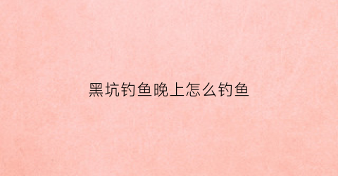 黑坑钓鱼晚上怎么钓鱼(黑坑钓鱼晚上怎么钓鱼视频)