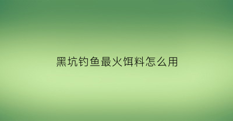 黑坑钓鱼最火饵料怎么用(黑坑钓饵料配方)