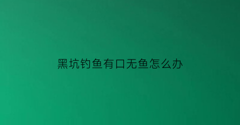 “黑坑钓鱼有口无鱼怎么办(黑坑有口无鱼怎么调整浮漂)