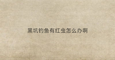 黑坑钓鱼有红虫怎么办啊(黑坑钓鲤鱼红虫好用么)