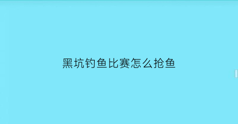 黑坑钓鱼比赛怎么抢鱼