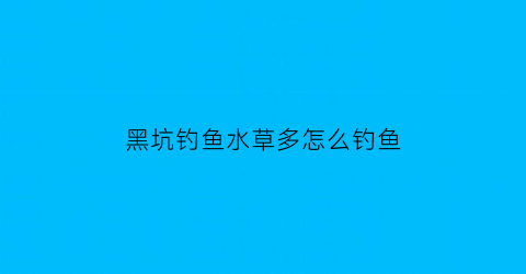 黑坑钓鱼水草多怎么钓鱼(黑坑钓草鱼钓浮还是钓底)