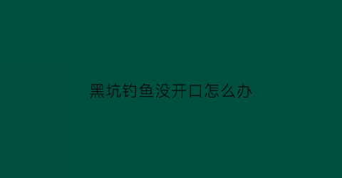 黑坑钓鱼没开口怎么办(黑坑不开口用什么饵料)