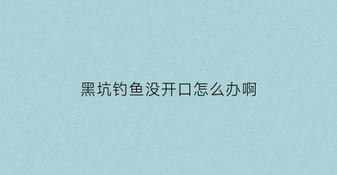 黑坑钓鱼没开口怎么办啊(黑坑钓鱼不开口怎么办)