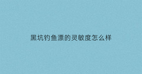 黑坑钓鱼漂的灵敏度怎么样(黑坑调鱼漂钓鲤鱼的视频)