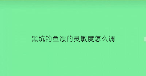 黑坑钓鱼漂的灵敏度怎么调(黑坑浮漂怎么调)